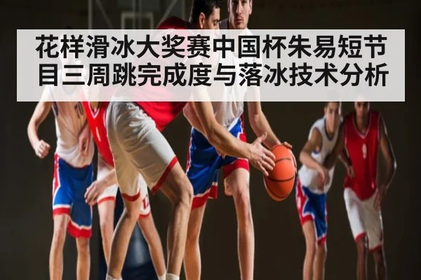花样滑冰大奖赛中国杯朱易短节目三周跳完成度与落冰技术分析（KAIYUN APP）