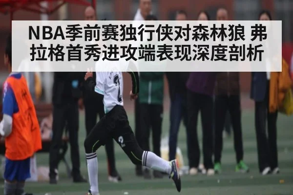 NBA季前赛独行侠对森林狼 弗拉格首秀进攻端表现深度剖析（KAIYUN APP）