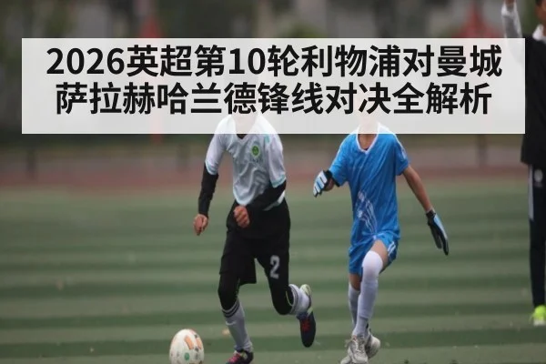 2026英超第10轮利物浦对曼城 萨拉赫哈兰德锋线对决全解析（KAIYUN APP）
