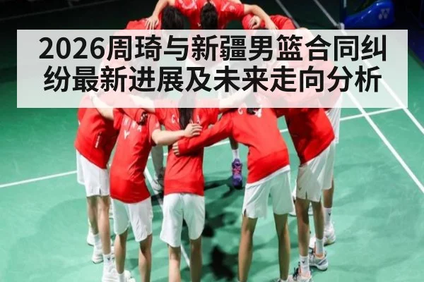 2026周琦与新疆男篮合同纠纷最新进展及未来走向分析（KAIYUN APP）