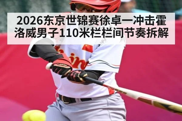 2026东京世锦赛徐卓一冲击霍洛威男子110米栏栏间节奏拆解（KAIYUN APP）