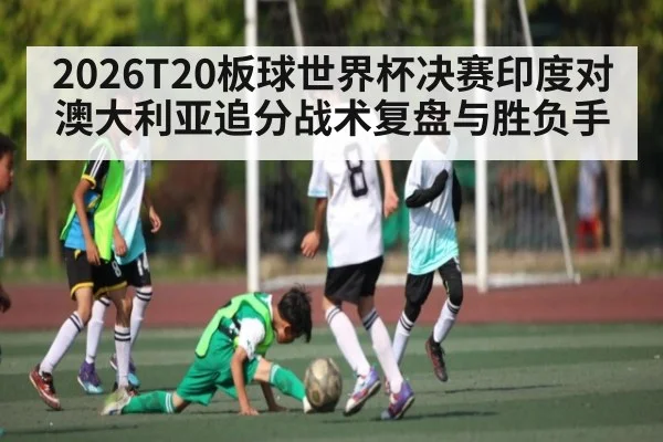 2026T20板球世界杯决赛印度对澳大利亚追分战术复盘与胜负手（KAIYUN APP）