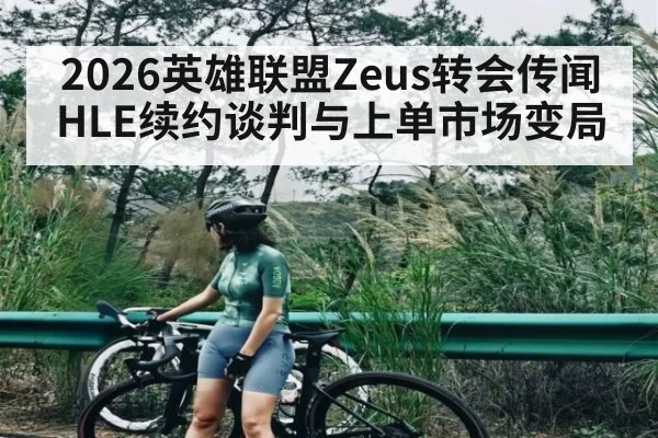 2026英雄联盟Zeus转会传闻 HLE续约谈判与上单市场变局（KAIYUN APP）