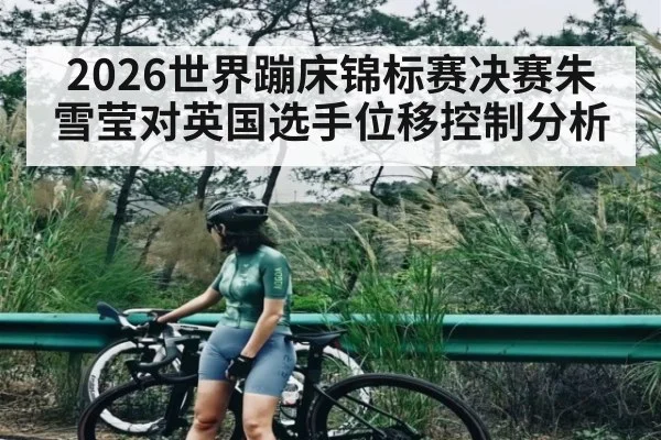 2026世界蹦床锦标赛决赛朱雪莹对英国选手位移控制分析（KAIYUN APP）