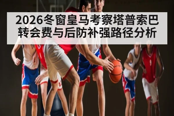 2026冬窗皇马考察塔普索巴转会费与后防补强路径分析