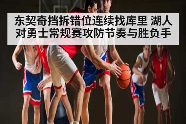 东契奇挡拆错位连续找库里 湖人对勇士常规赛攻防节奏与胜负手